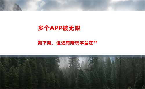 多个APP被无限期下架，但还有陪玩平台在躲猫猫(无限娄底App)