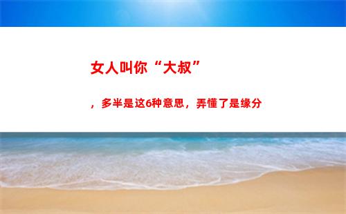 女人叫你“大叔”，多半是这6种意思，弄懂了是缘分(女人叫你大叔你该怎称呼她)