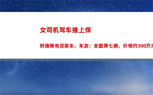 女司机驾车撞上保时捷稀有改装车，车友：全国第七辆，价格约300万元(女司机驾车撞4s店)