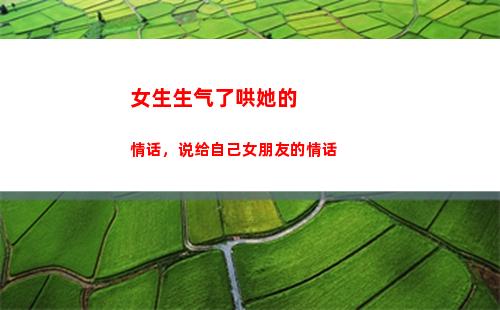 女生生气了哄她的情话，说给自己女朋友的情话(女孩子生气了怎么哄她开心的话)