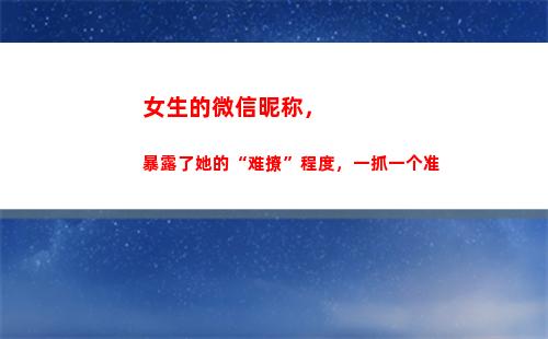 女生的微信昵称，暴露了她的“难撩”程度，一抓一个准(最吸引女生的微信昵称)