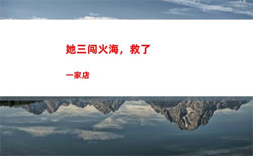 她三闯火海，救了一家店(她三闯火海)