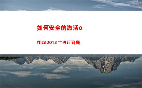 如何安全的激活office2013 免费使用进行到底(激活工具安全吗)