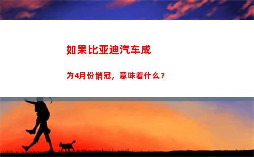 如果比亚迪汽车成为4月份销冠，意味着什么？(比亚迪汽车之家)