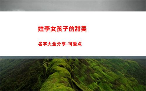 姓李女孩子的甜美名字大全分享-可爱点(姓李女孩子的甜美名字三字带三点水)