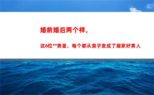 婚前婚后两个样，这6位香港男星，每个都从浪子变成了居家好男人(婚前婚后两个样)