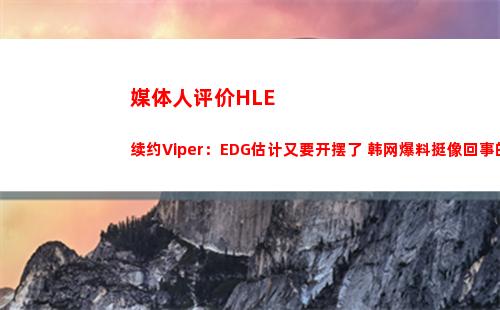 媒体人评价HLE续约Viper：EDG估计又要开摆了 韩网爆料挺像回事的