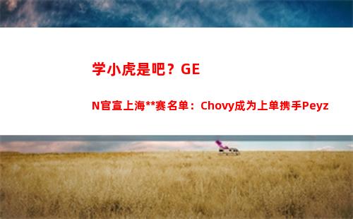 学小虎是吧？GEN官宣上海大师赛名单：Chovy成为上单携手Peyz