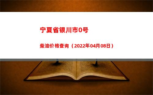 宁夏省银川市0号柴油价格查询（2022年04月08日）