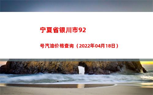 宁夏省银川市92号汽油价格查询（2022年04月18日）