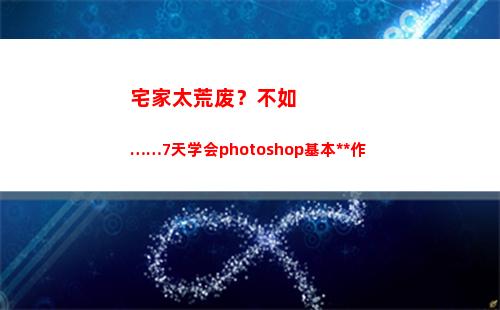 宅家太荒废？不如……7天学会photoshop基本操作