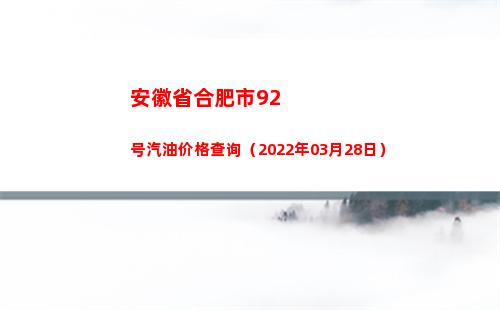 安徽省合肥市92号汽油价格查询（2022年03月28日）
