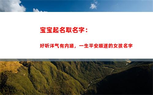 宝宝起名取名字：好听洋气有内涵，一生平安顺遂的女孩名字(小儿取名大全 新生)