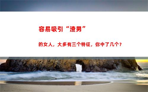 容易吸引“渣男”的女人，大多有三个特征，你中了几个？(容易吸引渣男的八字)