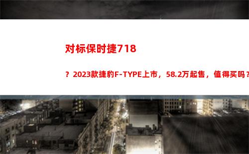 对标保时捷718？2023款捷豹F-TYPE上市，58.2万起售，值得买吗？(对标保时捷的车)