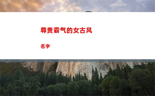 尊贵霸气的女古风名字(尊贵霸气的女古风名字两个字)