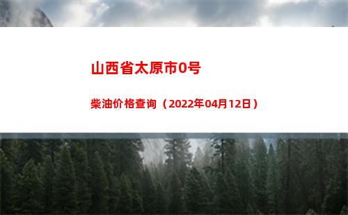 山西省太原市0号柴油价格查询（2022年04月12日）