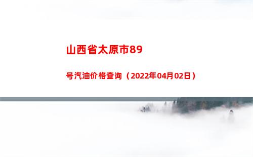 山西省太原市89号汽油价格查询（2022年04月02日）