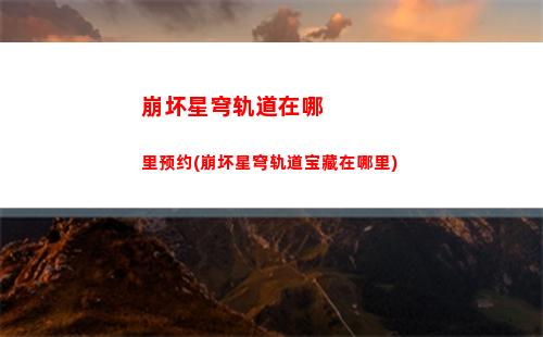 崩坏星穹轨道新手福利(崩坏星穹轨道新手攻略)