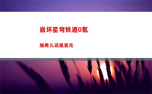 崩坏星穹铁道0氪抽希儿还是景元
