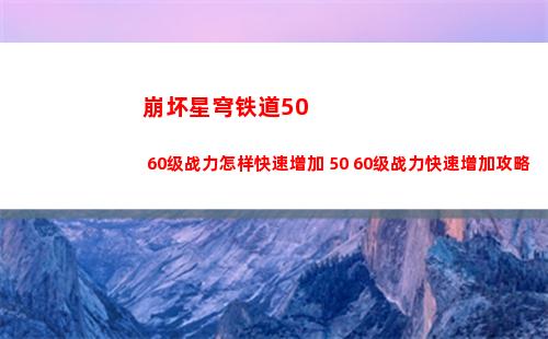 崩坏星穹铁道50 60级战力怎样快速增加 50 60级战力快速增加攻略