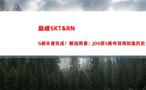 巅峰SKT&RNG都未曾完成！解说雨童：JDG若S赛夺冠将创造历史