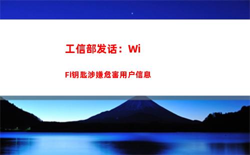 工信部发话：WiFi钥匙涉嫌危害用户信息(工信部发话当前商品价格大起大落)