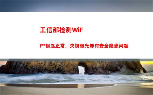 工信部检测WiFi万能钥匙正常，央视曝光却有安全隐患问题(工信部检测32万App)