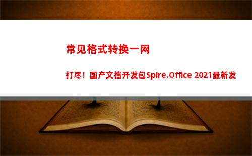 常见格式转换一网打尽！国产文档开发包Spire.Office 2021最新发布(音视频格式转换软件常见的有)