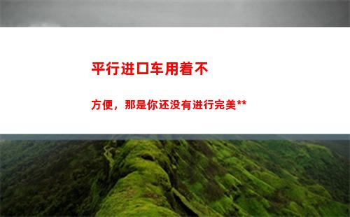 平行进口车用着不方便，那是你还没有进行完美汉化(看平行进口车用哪个app)