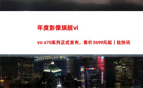 年度影像旗舰vivo x70系列正式颁布，售价3699元起｜钛快讯