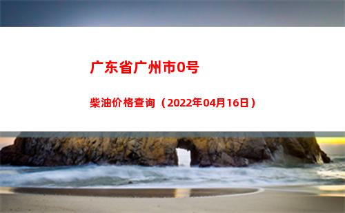 广东省广州市0号柴油价格查询（2022年04月16日）