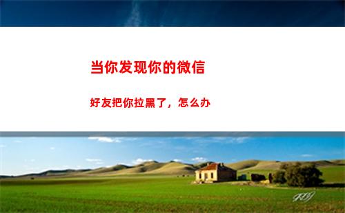 当你发现你的微信好友把你拉黑了，怎么办(当你发现被删除微信)
