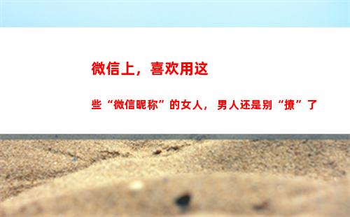 微信上，喜欢用这些“微信昵称”的女人， 男人还是别“撩”了(微信喜欢作者会被看到吗)
