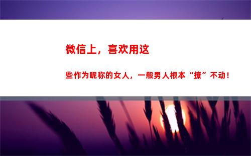 微信上，喜欢用这些作为昵称的女人，一般男人根本“撩”不动！(微信喜欢作者会被看到吗)