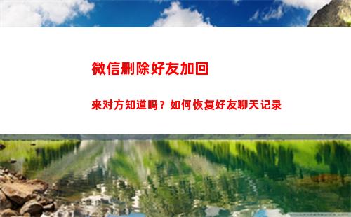 微信删除好友加回来对方知道吗？如何恢复好友聊天记录(微信删除好友加回来不被发现)