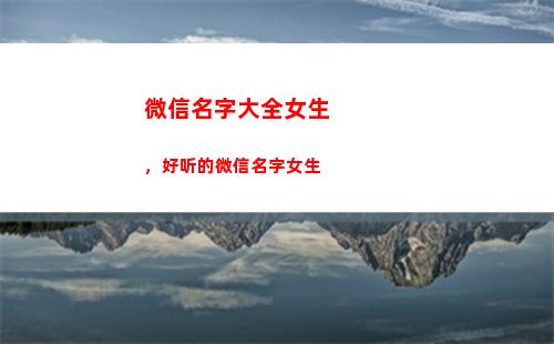 微信名字大全女生，好听的微信名字女生(两字微信名字大全女生)