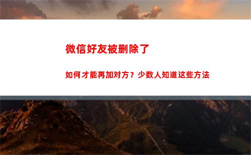 微信好友被删除了如何才能再加对方？少数人知道这些方法(微信好友被删除了怎么恢复)