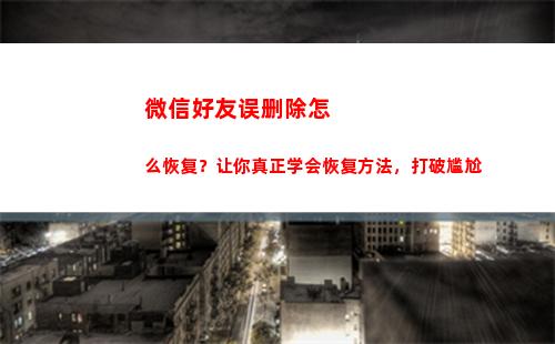 微信好友误删除怎么恢复？让你真正学会恢复方法，打破尴尬(微信好友申请删除了怎么恢复)
