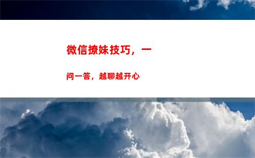 微信撩妹技巧，一问一答，越聊越开心(微信撩女朋友的技巧)