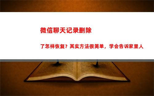 微信聊天记录删除了怎样恢复？其实方法很简单，学会告诉家里人(微信聊天记录删除了还能找回来吗)