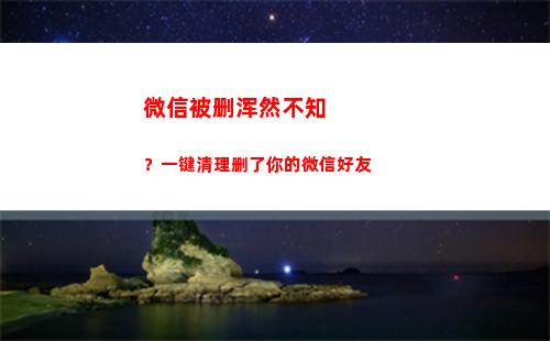 微信被删浑然不知？一键清理删了你的微信好友