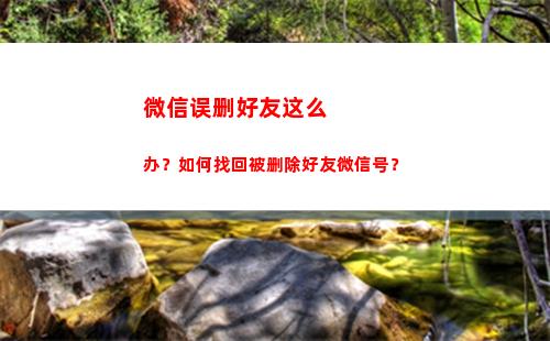 微信误删好友这么办？如何找回被删除好友微信号？(误删微信好友怎么找回来)