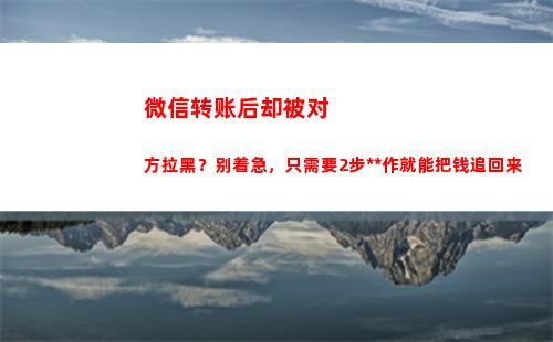 微信转账后却被对方拉黑？别着急，只需要2步操作就能把钱追回来