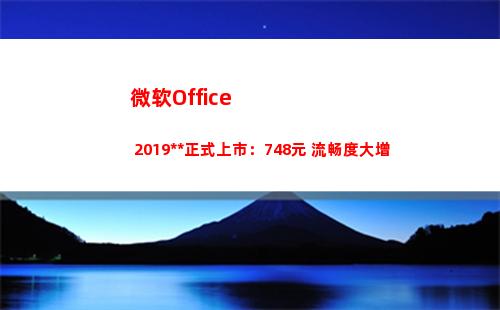 微软Office 2019中国正式上市：748元 流畅度大增(微软office365)