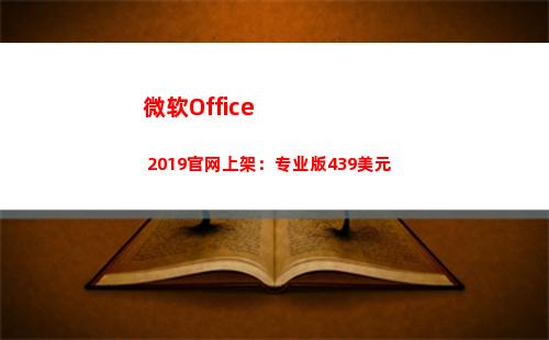 微软Office 2019官网上架：专业版439美元(微软office手机版)