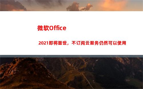 微软Office 2021即将面世，不订阅云服务仍然可以使用(微软office365激活密钥)