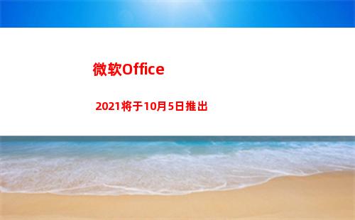 微软Office 2021将于10月5日推出(微软office)
