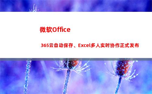 微软Office 365云自动保存、Excel多人实时协作正式发布(微软office怎么免费使用)