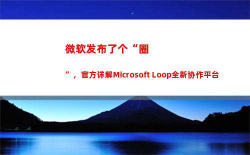 微软发布了个“圈”，官方详解Microsoft Loop全新协作平台(微软发布的手机)